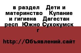  в раздел : Дети и материнство » Купание и гигиена . Дагестан респ.,Южно-Сухокумск г.